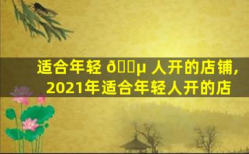 适合年轻 🐵 人开的店铺,2021年适合年轻人开的店